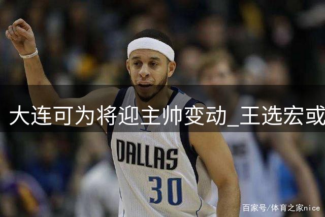 大连可为将迎主帅变动 王选宏或将接任教练一职